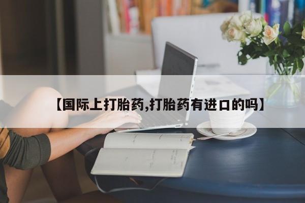 打胎药联系方式【国际上打胎药,打胎药有进口的吗】