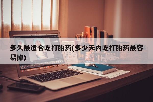 打胎药联系方式多久最适合吃打胎药(多少天内吃打胎药最容易掉)