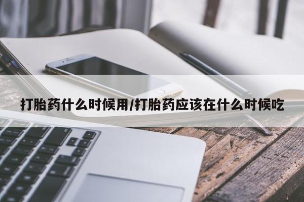 打胎药联系方式打胎药什么时候用/打胎药应该在什么时候吃