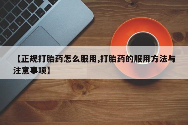 打胎药联系方式【正规打胎药怎么服用,打胎药的服用方法与注意事项】