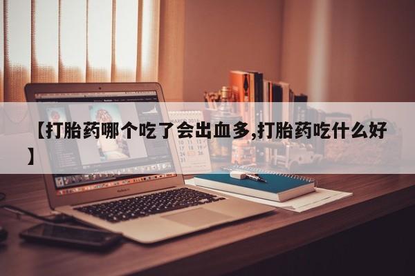 打胎药联系方式【打胎药哪个吃了会出血多,打胎药吃什么好】