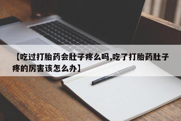 打胎药联系方式【吃过打胎药会肚子疼么吗,吃了打胎药肚子疼的厉害该怎么办】