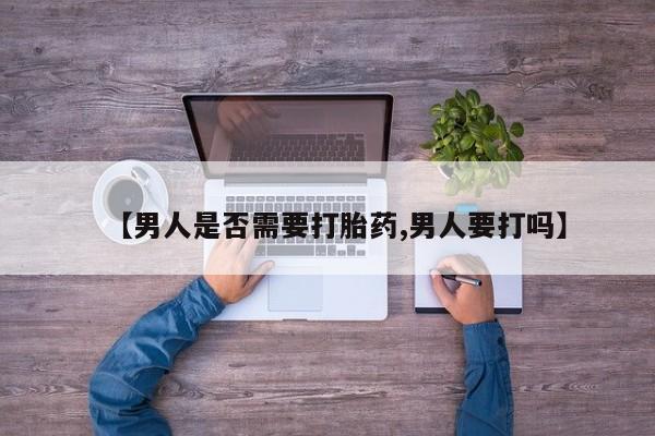 打胎药联系方式【男人是否需要打胎药,男人要打吗】