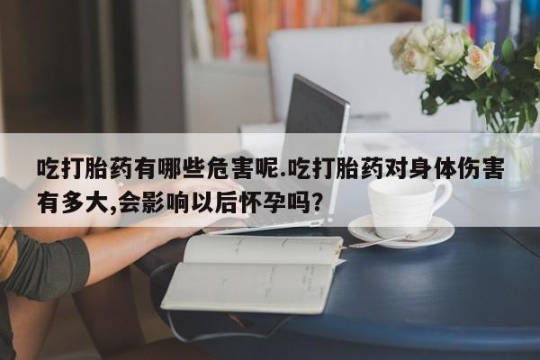 打胎药联系方式吃打胎药有哪些危害呢.吃打胎药对身体伤害有多大,会影响以后怀孕吗？