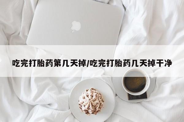 打胎药联系方式吃完打胎药第几天掉/吃完打胎药几天掉干净