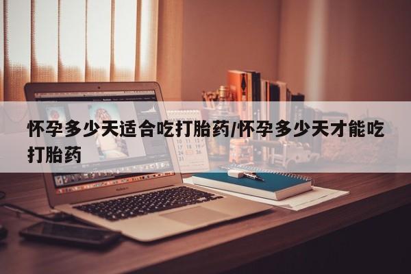 打胎药联系方式怀孕多少天适合吃打胎药/怀孕多少天才能吃打胎药