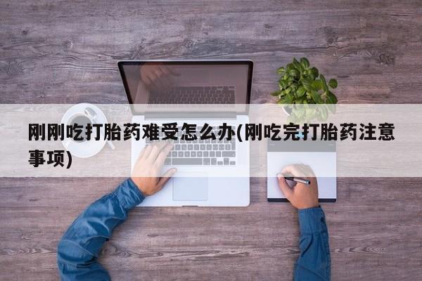 打胎药联系方式刚刚吃打胎药难受怎么办(刚吃完打胎药注意事项)